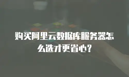 购买阿里云数据库服务器怎么选才更省心？