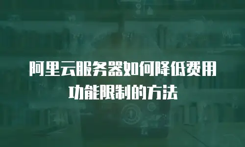 阿里云服务器如何降低费用功能限制的方法