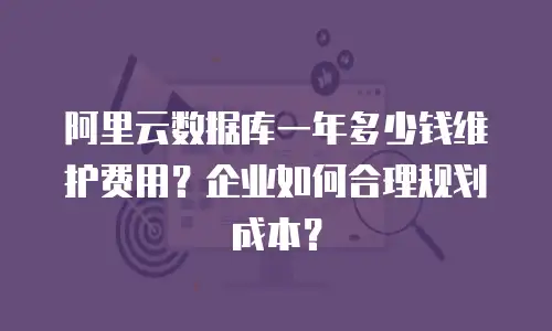 阿里云数据库一年多少钱维护费用？企业如何合理规划成本？