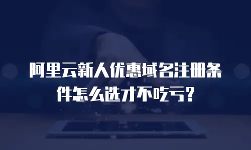 阿里云新人优惠域名注册条件怎么选才不吃亏？