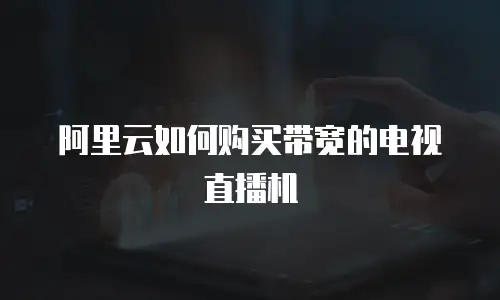 阿里云如何购买带宽的电视直播机