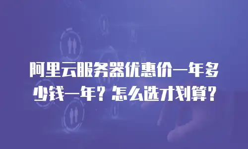 阿里云服务器优惠价一年多少钱一年？怎么选才划算？