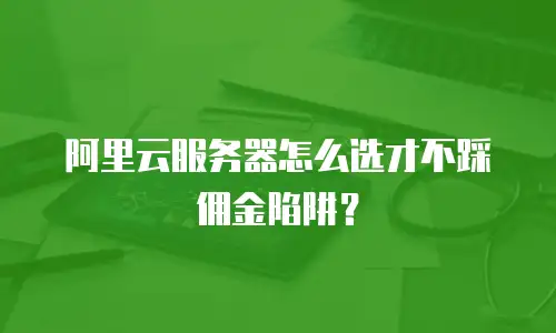 阿里云服务器怎么选才不踩佣金陷阱？