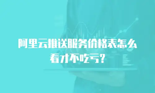 阿里云推送服务价格表怎么看才不吃亏？