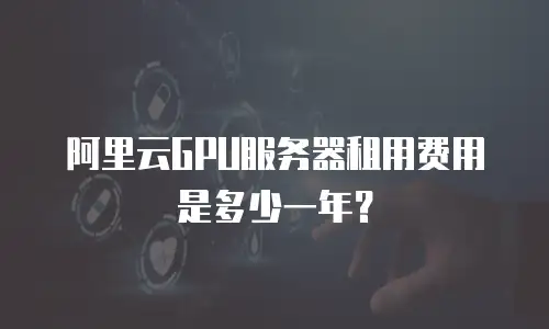阿里云GPU服务器租用费用是多少一年？