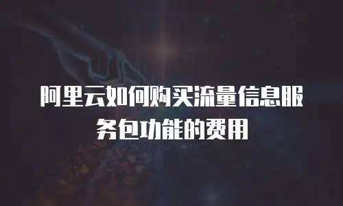 阿里云如何购买流量信息服务包功能的费用