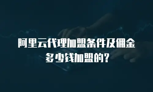 阿里云代理加盟条件及佣金多少钱加盟的？