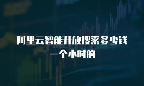阿里云智能开放搜索多少钱一个小时的