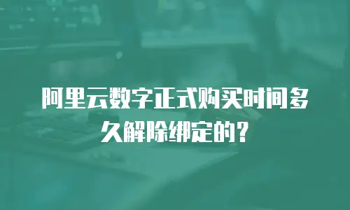 阿里云数字正式购买时间多久解除绑定的？