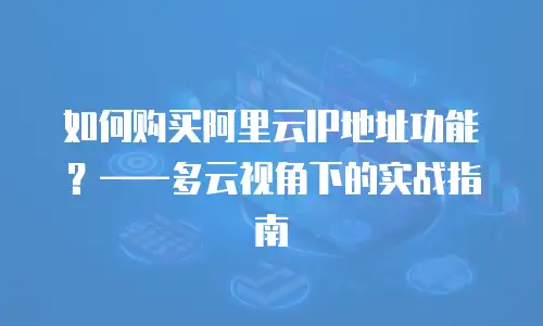 如何购买阿里云IP地址功能？——多云视角下的实战指南