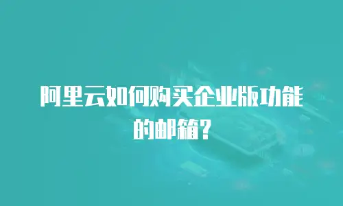 阿里云如何购买企业版功能的邮箱？