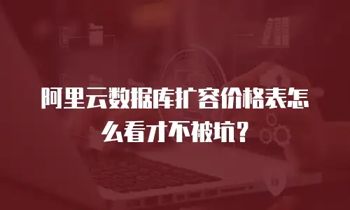 阿里云数据库扩容价格表怎么看才不被坑？