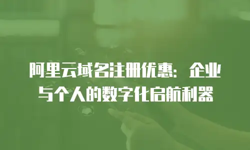 阿里云域名注册优惠：企业与个人的数字化启航利器