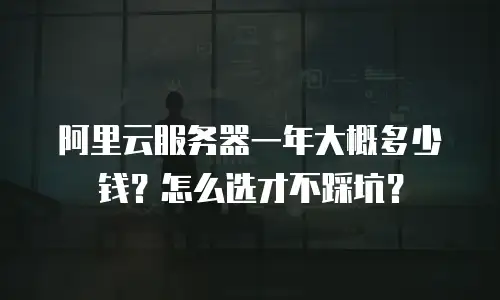 阿里云服务器一年大概多少钱？怎么选才不踩坑？
