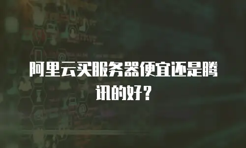阿里云买服务器便宜还是腾讯的好？
