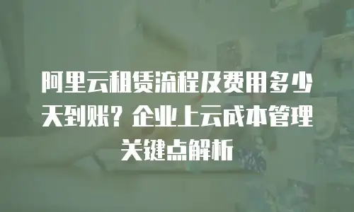 阿里云租赁流程及费用多少天到账？企业上云成本管理关键点解析