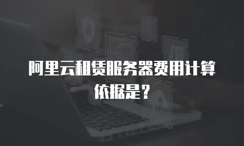 阿里云租赁服务器费用计算依据是？