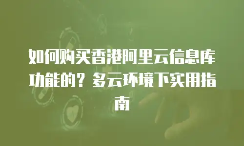 如何购买香港阿里云信息库功能的？多云环境下实用指南