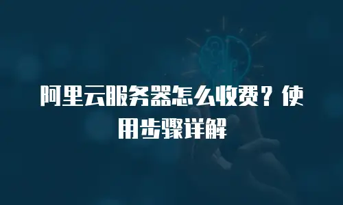 阿里云服务器怎么收费？使用步骤详解