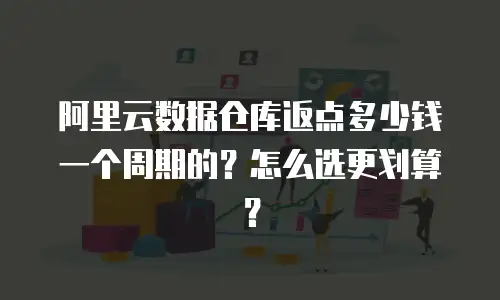 阿里云数据仓库返点多少钱一个周期的？怎么选更划算？