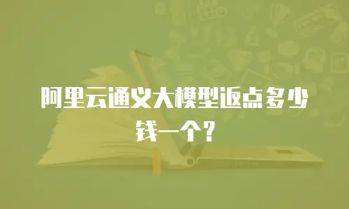 阿里云通义大模型返点多少钱一个？