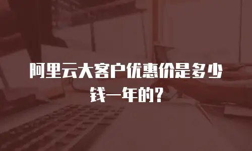 阿里云大客户优惠价是多少钱一年的？