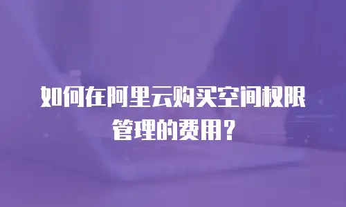 如何在阿里云购买空间权限管理的费用？