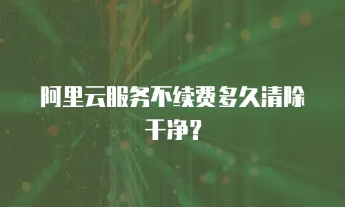 阿里云服务不续费多久清除干净？