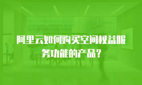 阿里云如何购买空间权益服务功能的产品？