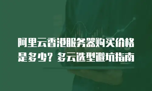 阿里云香港服务器购买价格是多少？多云选型避坑指南