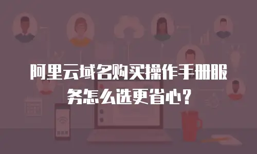 阿里云域名购买操作手册服务怎么选更省心？