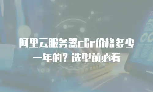 阿里云服务器c6r价格多少一年的？选型前必看