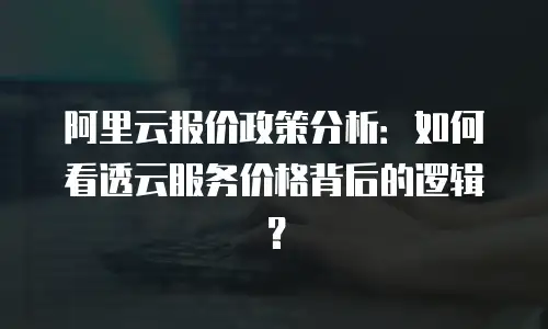 阿里云报价政策分析：如何看透云服务价格背后的逻辑？