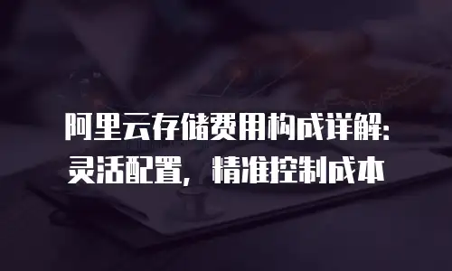 阿里云存储费用构成详解：灵活配置，精准控制成本