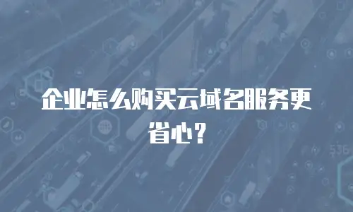 企业怎么购买云域名服务更省心？