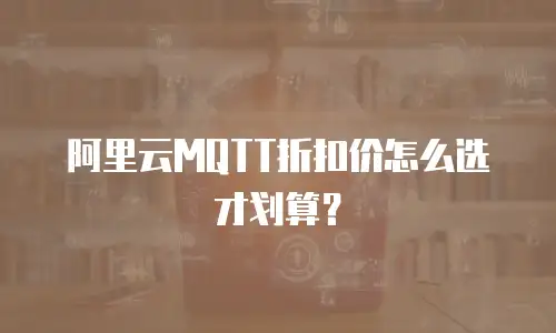 阿里云MQTT折扣价怎么选才划算？