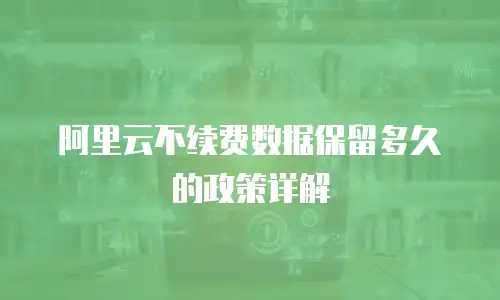 阿里云不续费数据保留多久的政策详解