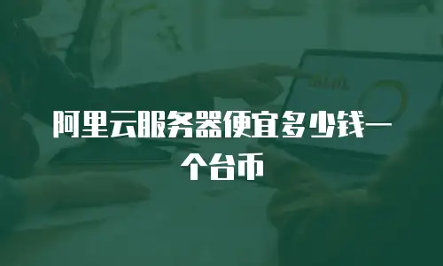 阿里云服务器便宜多少钱一个台币