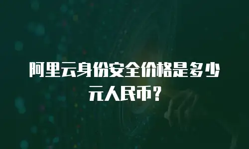 阿里云身份安全价格是多少元人民币？