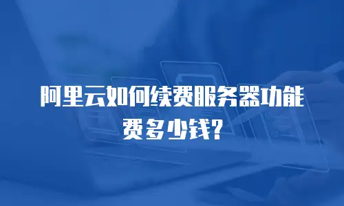 阿里云如何续费服务器功能费多少钱？