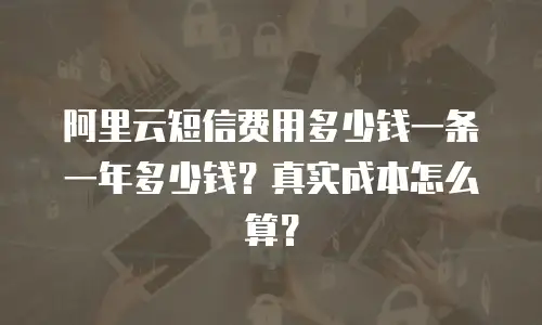 阿里云短信费用多少钱一条一年多少钱？真实成本怎么算？