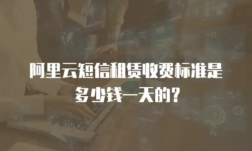 阿里云短信租赁收费标准是多少钱一天的？