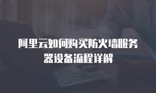 阿里云如何购买防火墙服务器设备流程详解