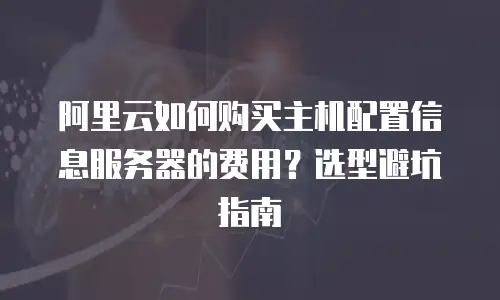 阿里云如何购买主机配置信息服务器的费用？选型避坑指南