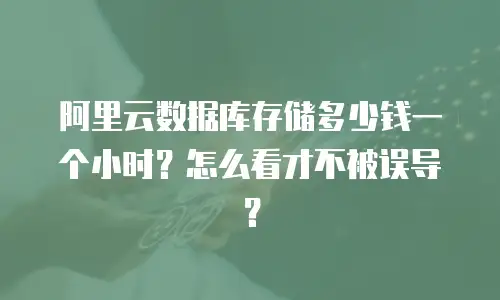 阿里云数据库存储多少钱一个小时？怎么看才不被误导？