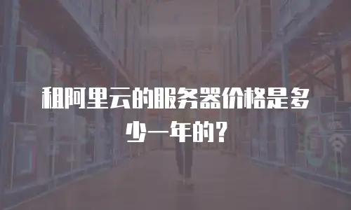 租阿里云的服务器价格是多少一年的？