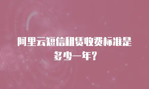 阿里云短信租赁收费标准是多少一年？