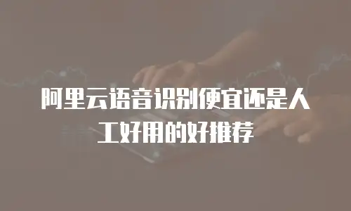阿里云语音识别便宜还是人工好用的好推荐