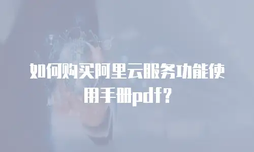 如何购买阿里云服务功能使用手册pdf？