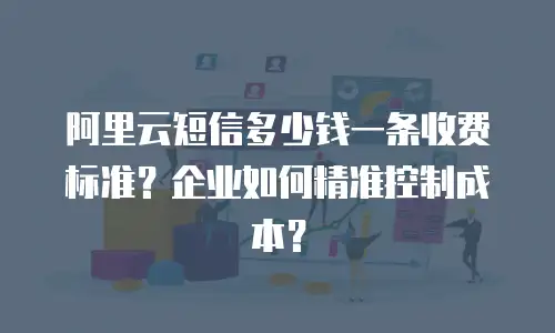 阿里云短信多少钱一条收费标准？企业如何精准控制成本？
